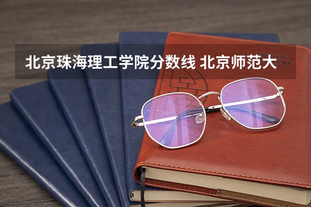北京珠海理工学院分数线 北京师范大学珠海校区2023分数线