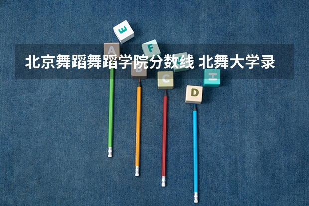 北京舞蹈舞蹈学院分数线 北舞大学录取分数线