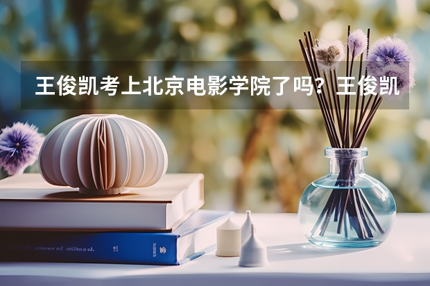 王俊凯考上北京电影学院了吗？王俊凯北电艺考成绩揭晓