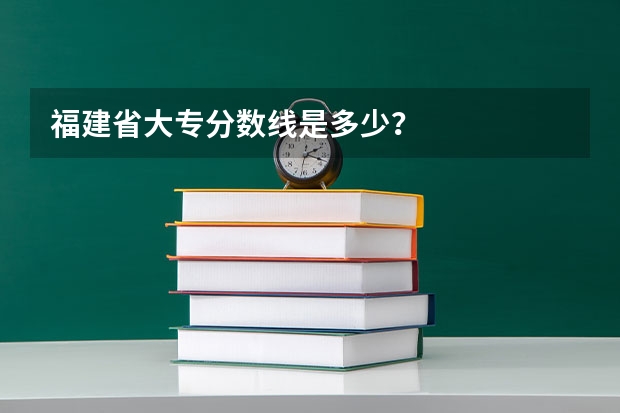 福建省大专分数线是多少？