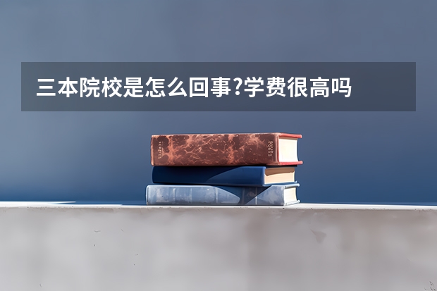 三本院校是怎么回事?学费很高吗