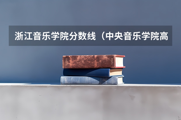 浙江音乐学院分数线（中央音乐学院高考文化课录取分数线）