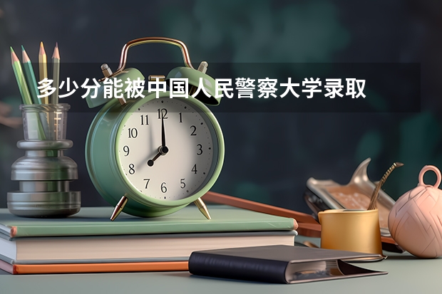 多少分能被中国人民警察大学录取