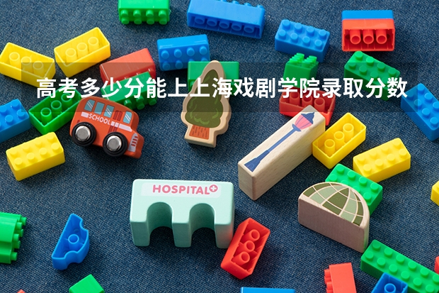 高考多少分能上上海戏剧学院录取分数线是多少