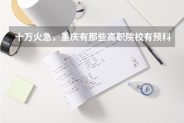 十万火急，重庆有那些高职院校有预科班 重庆电子工程职业学院国家示范高职院校重点建设专业名单