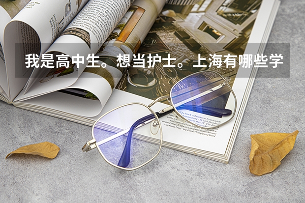 我是高中生。想当护士。上海有哪些学校大专有护理专业？