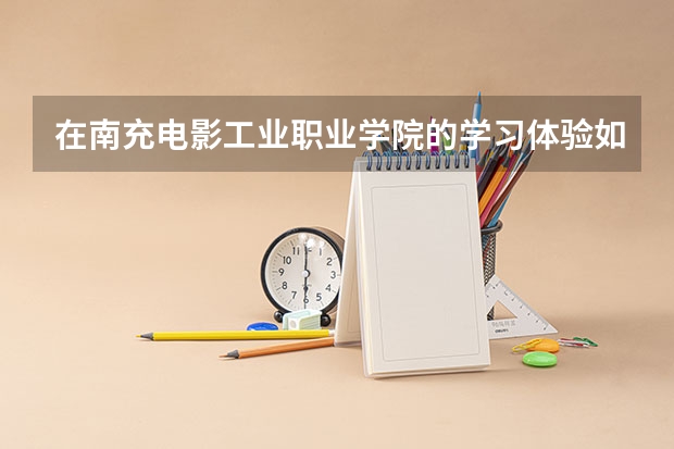 在南充电影工业职业学院的学习体验如何?