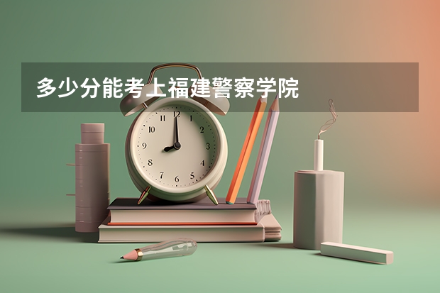 多少分能考上福建警察学院