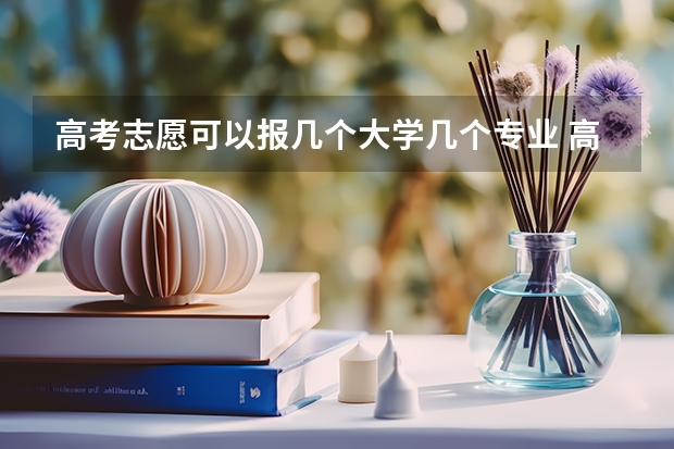高考志愿可以报几个大学几个专业 高考志愿能填几个学校和专业