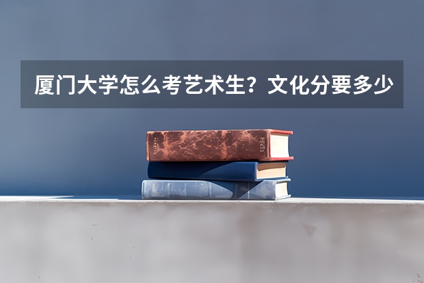 厦门大学怎么考艺术生？文化分要多少？