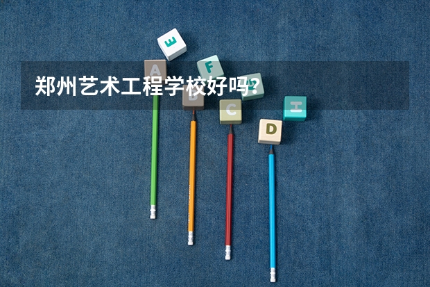 郑州艺术工程学校好吗？