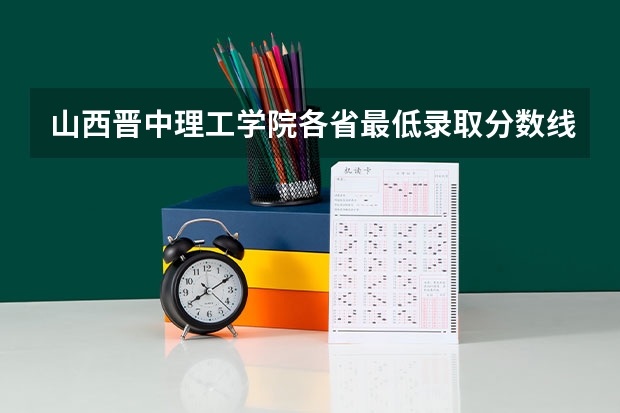 山西晋中理工学院各省最低录取分数线及位次（山西晋中理工学院是几本？）