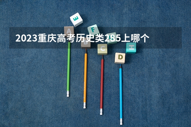 2023重庆高考历史类285上哪个大学合适