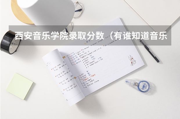 西安音乐学院录取分数(有谁知道音乐学院的分数线?)