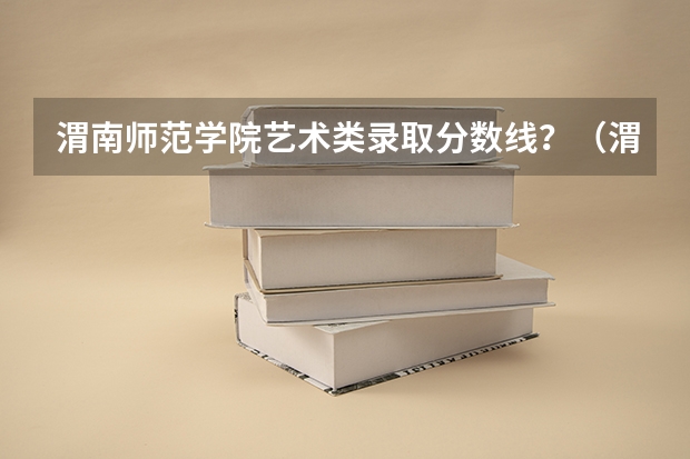渭南师范学院艺术类录取分数线？（渭南师范学院专升本分数线）