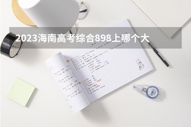 2023海南高考综合898上哪个大学合适