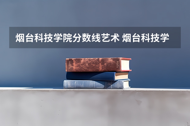 烟台科技学院分数线艺术 烟台科技学院是几本学校