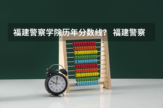 福建警察学院历年分数线？ 福建警察学院2023年招生分数线