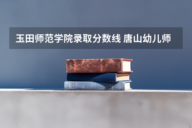 玉田师范学院录取分数线 唐山幼儿师范玉田分校录取同知书何吋发放