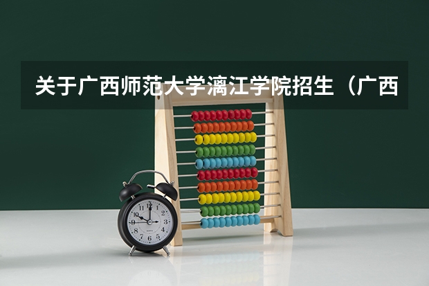 关于广西师范大学漓江学院招生（广西师范大学，广西师范大学漓江学院与桂林师专的区别）