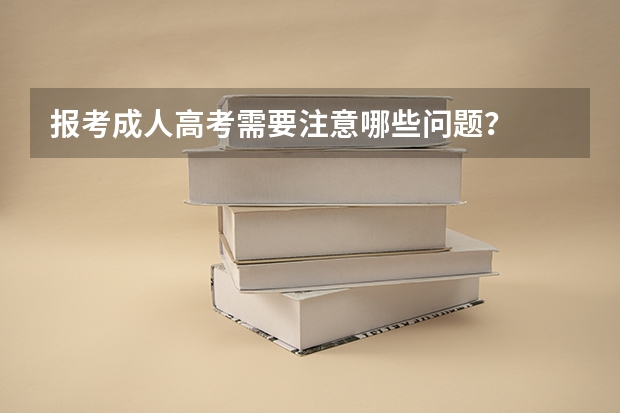 报考成人高考需要注意哪些问题？
