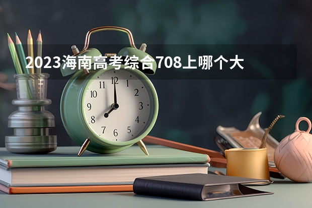 2023海南高考综合708上哪个大学合适