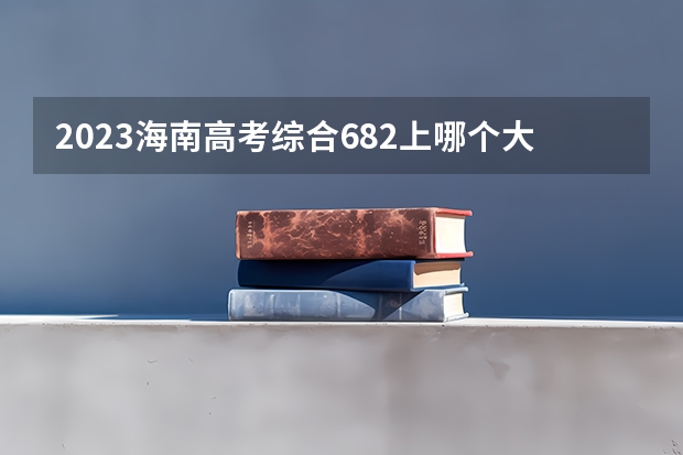 2023海南高考综合682上哪个大学合适
