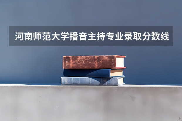 河南师范大学播音主持专业录取分数线（河南师范大学分数线）