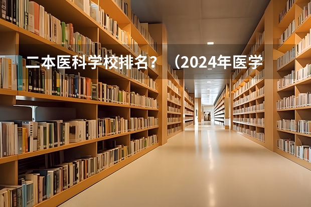 二本医科学校排名？（2024年医学类二本最低分数线）