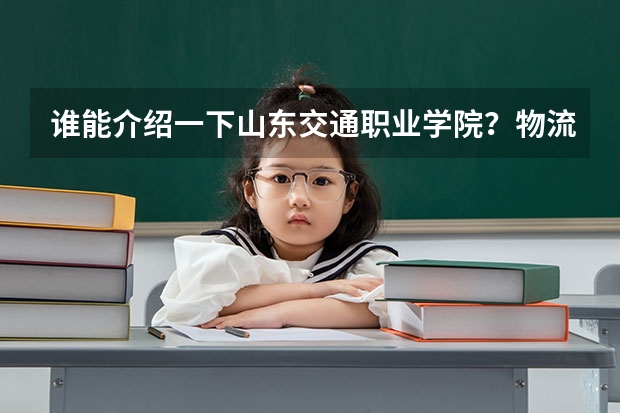 谁能介绍一下山东交通职业学院?物流管理专业能否专升本?能介绍一下这个专业吗?