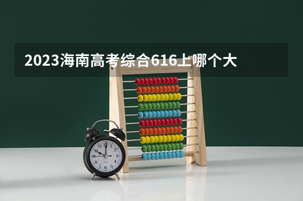 2023海南高考综合616上哪个大学合适