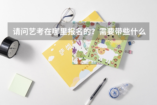 请问艺考在哪里报名的？需要带些什么？？？谢谢