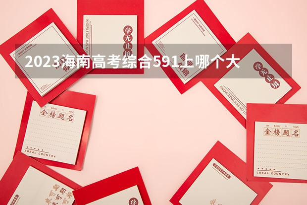 2023海南高考综合591上哪个大学合适