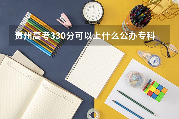 贵州高考330分可以上什么公办专科学校