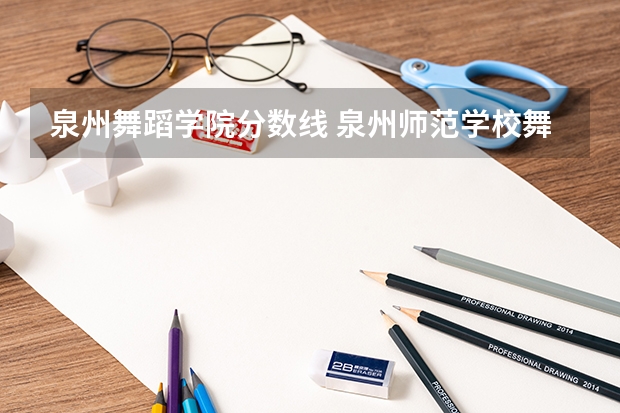 泉州舞蹈学院分数线 泉州师范学校舞蹈学出来的学生好不好找工作