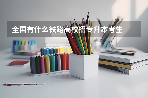 全国有什么铁路高校招专升本考生
