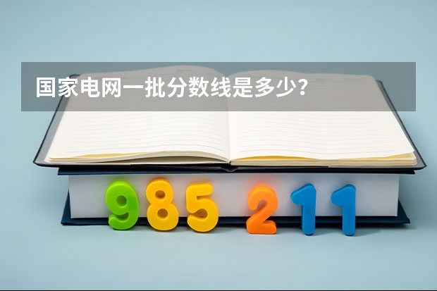 国家电网一批分数线是多少？