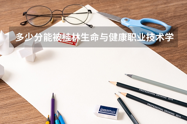 多少分能被桂林生命与健康职业技术学院录取