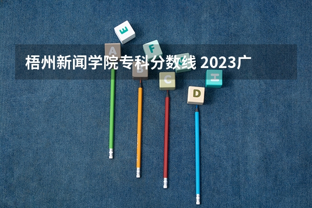 梧州新闻学院专科分数线 2023广西十大专科大学排名