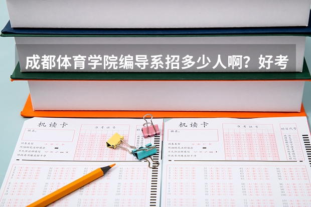 成都体育学院编导系招多少人啊?好考吗?对身高有限制吗?我是男生,希望各位哥哥姐姐帮帮我,谢谢
