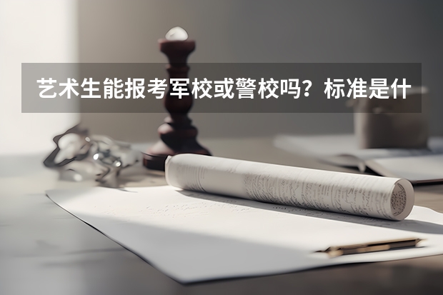艺术生能报考军校或警校吗？标准是什么？能当那些职位？麻烦告诉下谢了~~