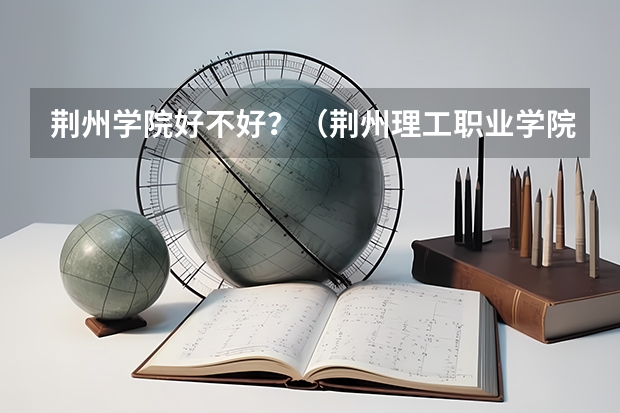 荆州学院好不好？（荆州理工职业学院分数线）