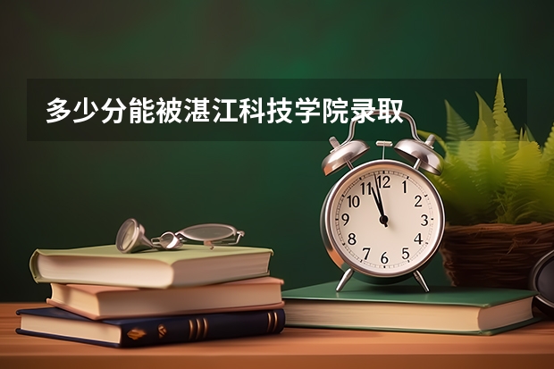 多少分能被湛江科技学院录取