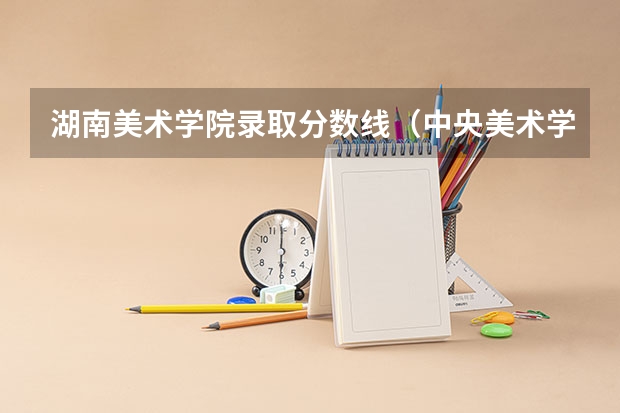 湖南美术学院录取分数线（中央美术学院录取分数线）