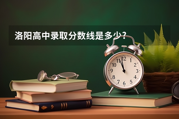 洛阳高中录取分数线是多少?
