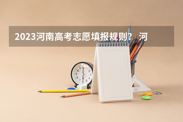 2023河南高考志愿填报规则？ 河南高考填报志愿时间2023