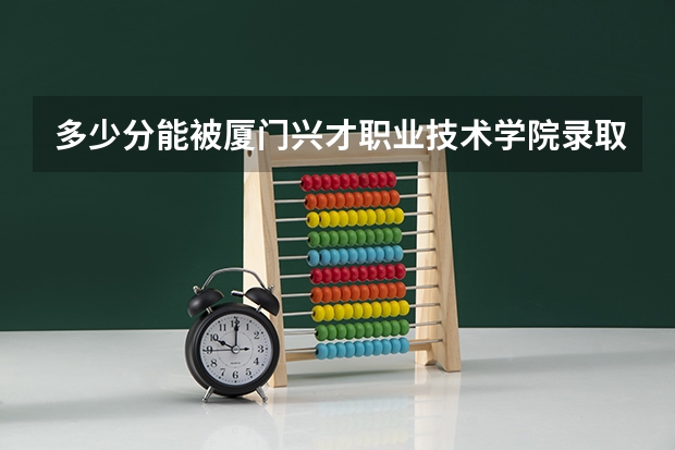 多少分能被厦门兴才职业技术学院录取