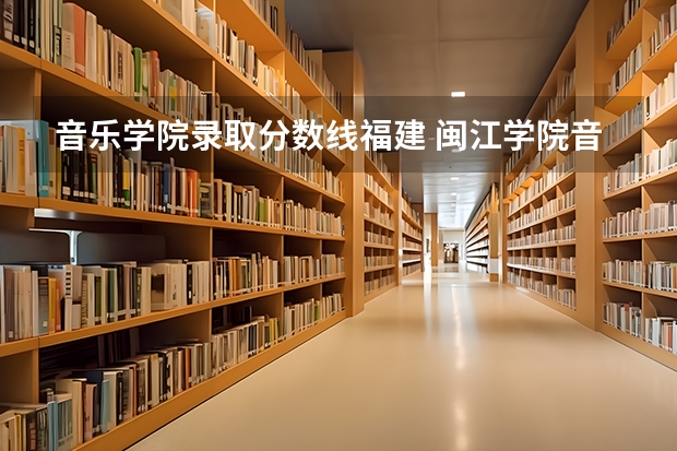 音乐学院录取分数线福建 闽江学院音乐系分数线