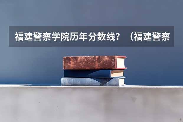 福建警察学院历年分数线？（福建警察学院提前批录取分数线）