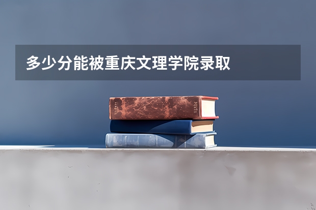 多少分能被重庆文理学院录取